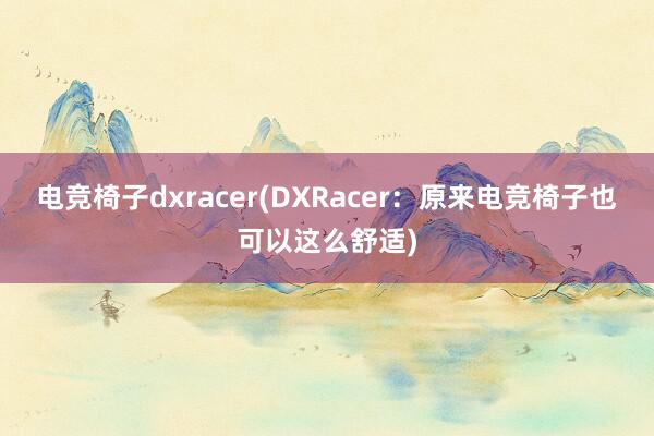 电竞椅子dxracer(DXRacer：原来电竞椅子也可以这么舒适)