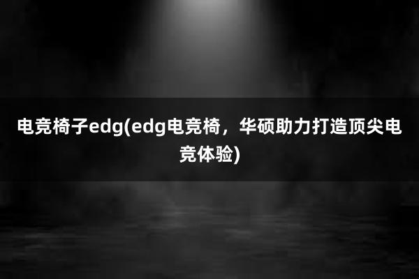 电竞椅子edg(edg电竞椅，华硕助力打造顶尖电竞体验)