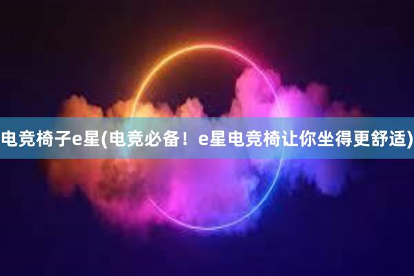 电竞椅子e星(电竞必备！e星电竞椅让你坐得更舒适)