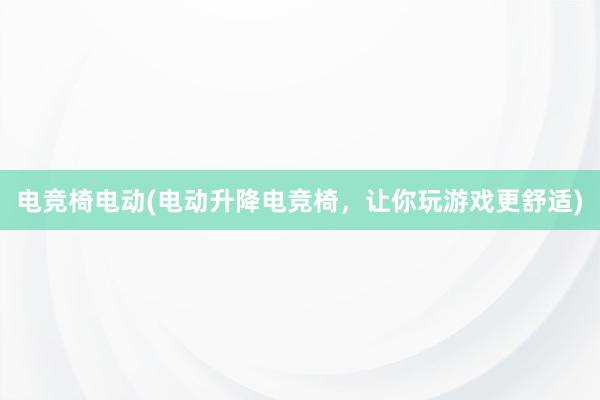 电竞椅电动(电动升降电竞椅，让你玩游戏更舒适)