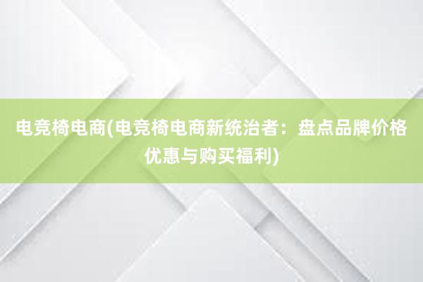 电竞椅电商(电竞椅电商新统治者：盘点品牌价格优惠与购买福利)