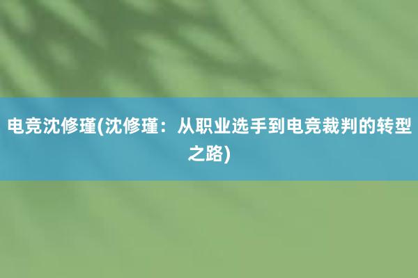 电竞沈修瑾(沈修瑾：从职业选手到电竞裁判的转型之路)