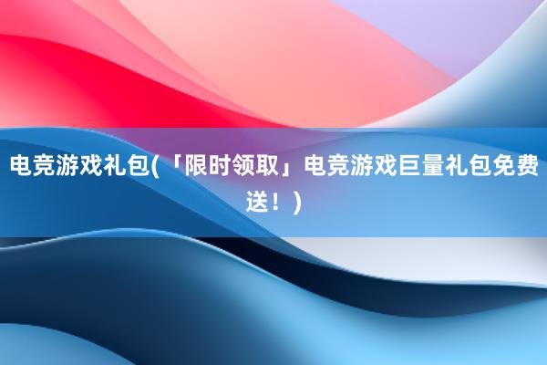 电竞游戏礼包(「限时领取」电竞游戏巨量礼包免费送！)