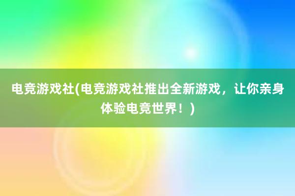 电竞游戏社(电竞游戏社推出全新游戏，让你亲身体验电竞世界！)