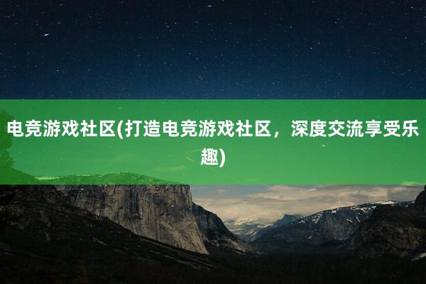 电竞游戏社区(打造电竞游戏社区，深度交流享受乐趣)