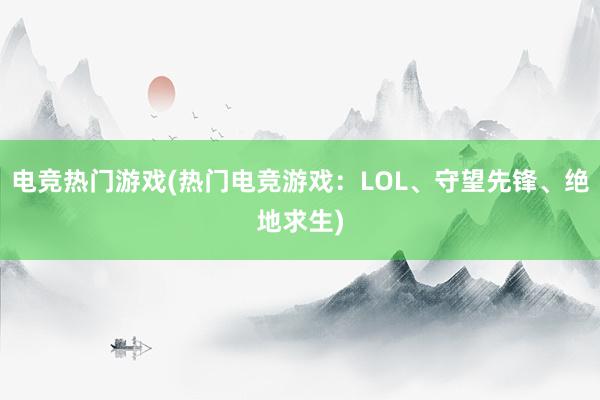 电竞热门游戏(热门电竞游戏：LOL、守望先锋、绝地求生)