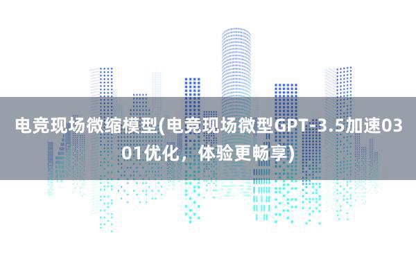 电竞现场微缩模型(电竞现场微型GPT-3.5加速0301优化，体验更畅享)