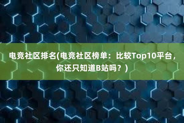 电竞社区排名(电竞社区榜单：比较Top10平台，你还只知道B站吗？)