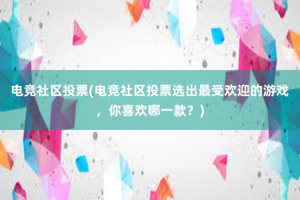 电竞社区投票(电竞社区投票选出最受欢迎的游戏，你喜欢哪一款？)