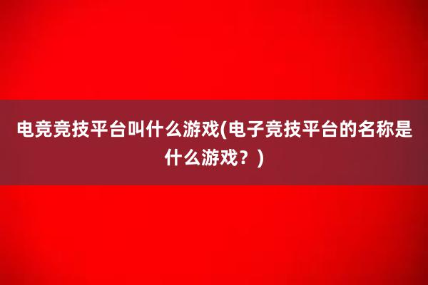 电竞竞技平台叫什么游戏(电子竞技平台的名称是什么游戏？)