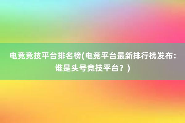 电竞竞技平台排名榜(电竞平台最新排行榜发布：谁是头号竞技平台？)