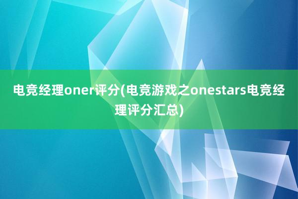 电竞经理oner评分(电竞游戏之onestars电竞经理评分汇总)