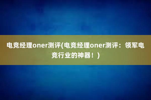 电竞经理oner测评(电竞经理oner测评：领军电竞行业的神器！)