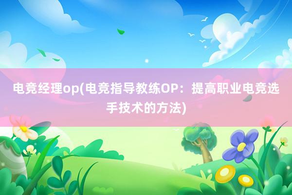 电竞经理op(电竞指导教练OP：提高职业电竞选手技术的方法)