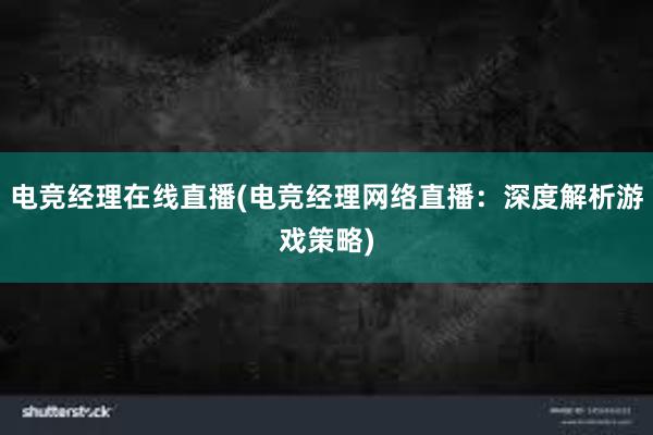 电竞经理在线直播(电竞经理网络直播：深度解析游戏策略)