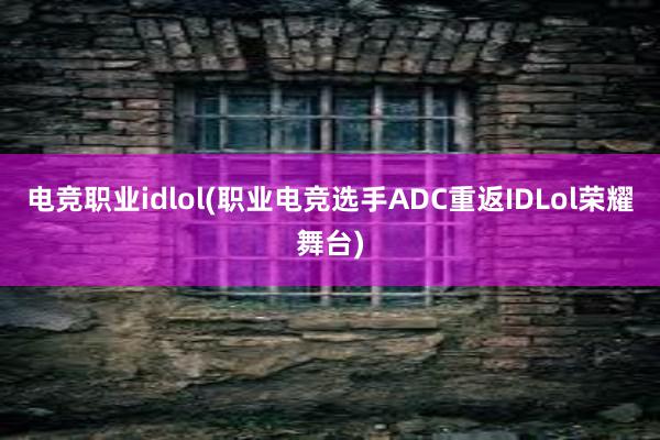 电竞职业idlol(职业电竞选手ADC重返IDLol荣耀舞台)