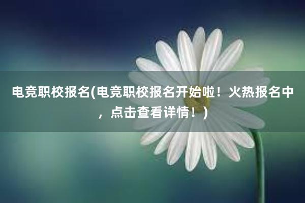 电竞职校报名(电竞职校报名开始啦！火热报名中，点击查看详情！)