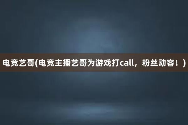 电竞艺哥(电竞主播艺哥为游戏打call，粉丝动容！)