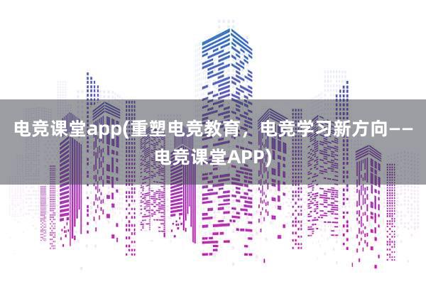 电竞课堂app(重塑电竞教育，电竞学习新方向——电竞课堂APP)