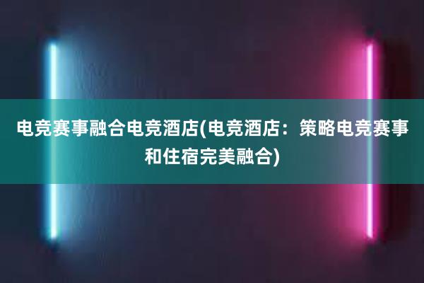 电竞赛事融合电竞酒店(电竞酒店：策略电竞赛事和住宿完美融合)