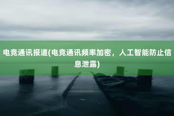 电竞通讯报道(电竞通讯频率加密，人工智能防止信息泄露)