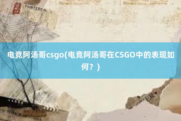 电竞阿汤哥csgo(电竞阿汤哥在CSGO中的表现如何？)