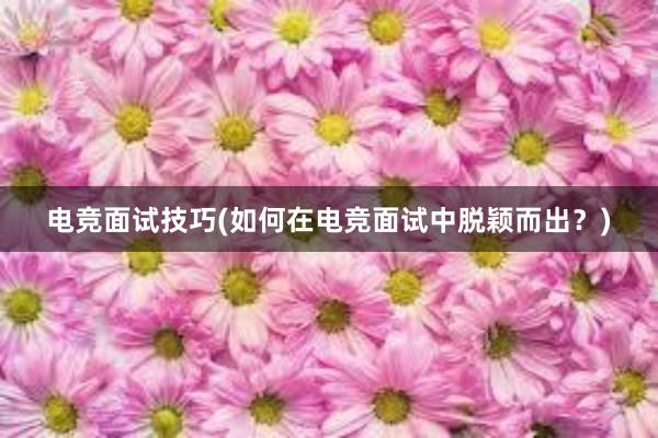 电竞面试技巧(如何在电竞面试中脱颖而出？)