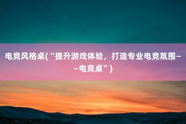 电竞风格桌(“提升游戏体验，打造专业电竞氛围——电竞桌”)