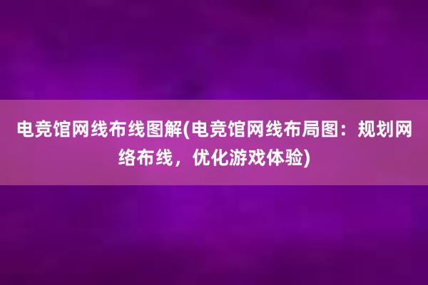 电竞馆网线布线图解(电竞馆网线布局图：规划网络布线，优化游戏体验)