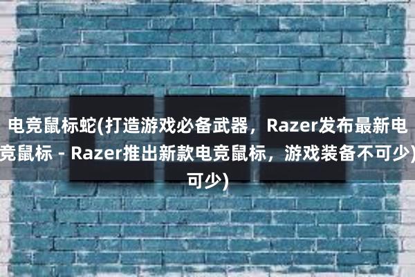 电竞鼠标蛇(打造游戏必备武器，Razer发布最新电竞鼠标 - Razer推出新款电竞鼠标，游戏装备不可少)