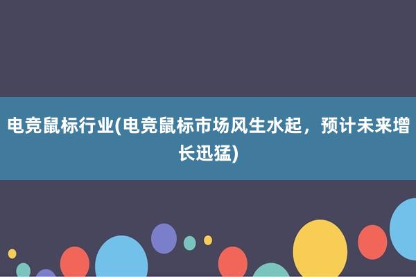 电竞鼠标行业(电竞鼠标市场风生水起，预计未来增长迅猛)