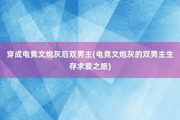 穿成电竞文炮灰后双男主(电竞文炮灰的双男主生存求爱之旅)