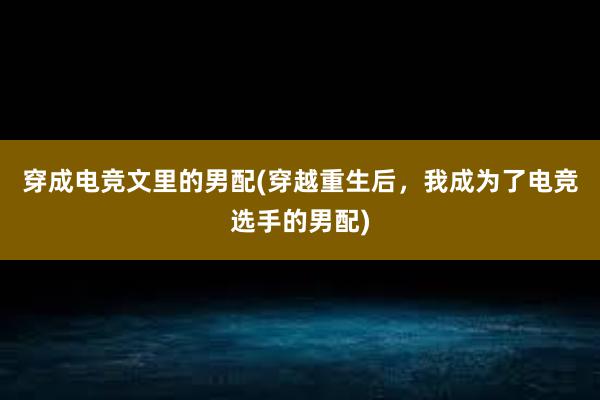 穿成电竞文里的男配(穿越重生后，我成为了电竞选手的男配)