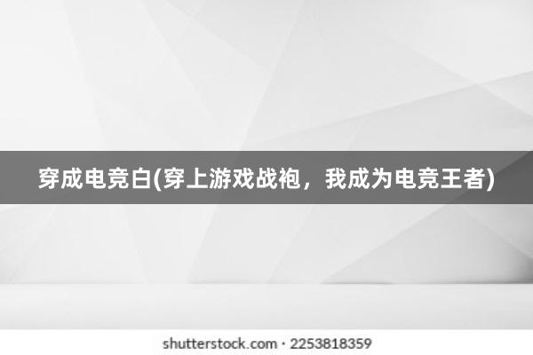 穿成电竞白(穿上游戏战袍，我成为电竞王者)