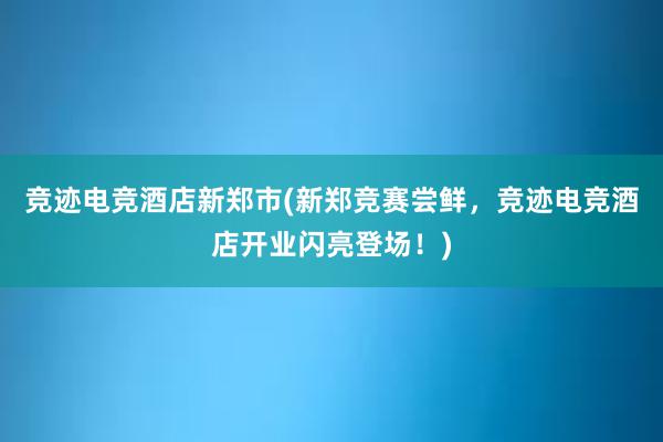 竞迹电竞酒店新郑市(新郑竞赛尝鲜，竞迹电竞酒店开业闪亮登场！)