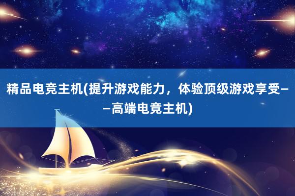 精品电竞主机(提升游戏能力，体验顶级游戏享受——高端电竞主机)