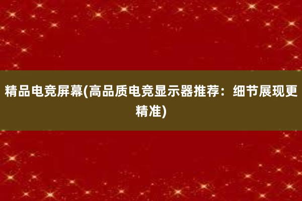 精品电竞屏幕(高品质电竞显示器推荐：细节展现更精准)