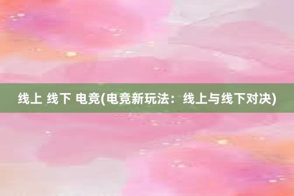 线上 线下 电竞(电竞新玩法：线上与线下对决)