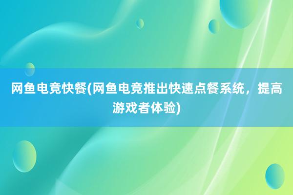 网鱼电竞快餐(网鱼电竞推出快速点餐系统，提高游戏者体验)