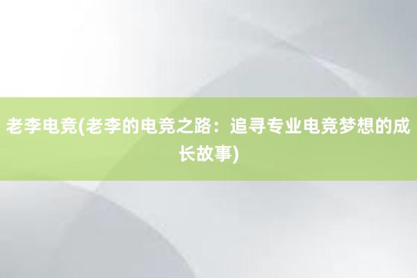 老李电竞(老李的电竞之路：追寻专业电竞梦想的成长故事)