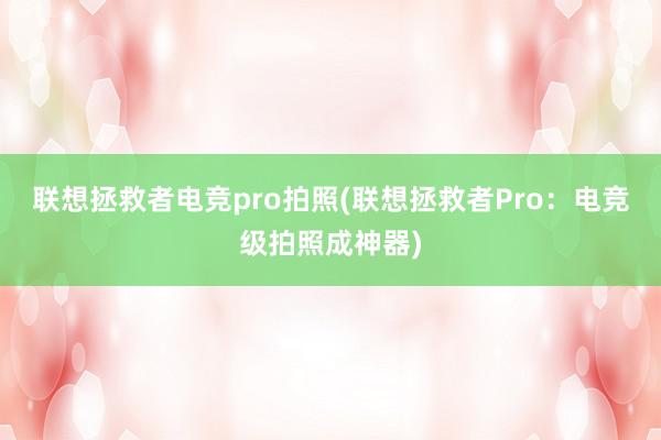 联想拯救者电竞pro拍照(联想拯救者Pro：电竞级拍照成神器)