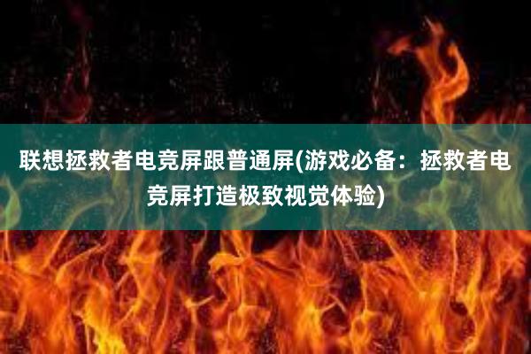 联想拯救者电竞屏跟普通屏(游戏必备：拯救者电竞屏打造极致视觉体验)