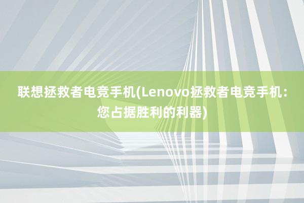 联想拯救者电竞手机(Lenovo拯救者电竞手机：您占据胜利的利器)