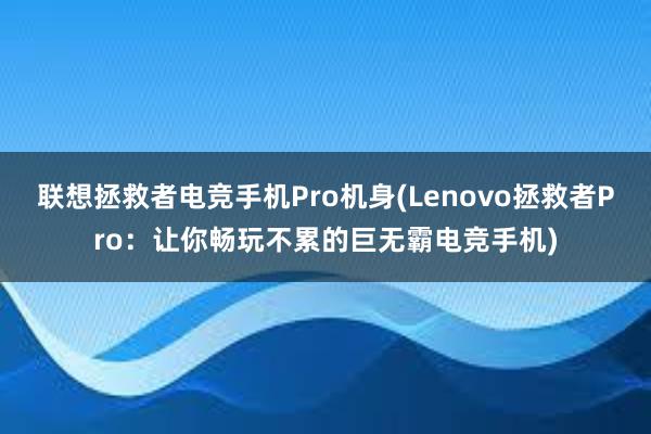 联想拯救者电竞手机Pro机身(Lenovo拯救者Pro：让你畅玩不累的巨无霸电竞手机)