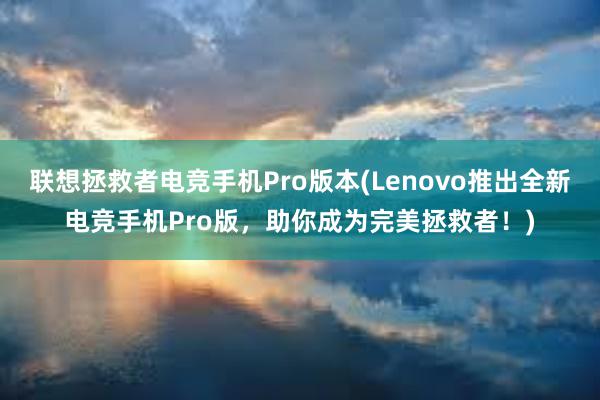 联想拯救者电竞手机Pro版本(Lenovo推出全新电竞手机Pro版，助你成为完美拯救者！)