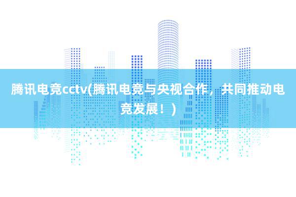 腾讯电竞cctv(腾讯电竞与央视合作，共同推动电竞发展！)