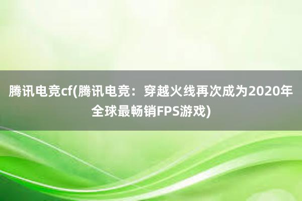 腾讯电竞cf(腾讯电竞：穿越火线再次成为2020年全球最畅销FPS游戏)