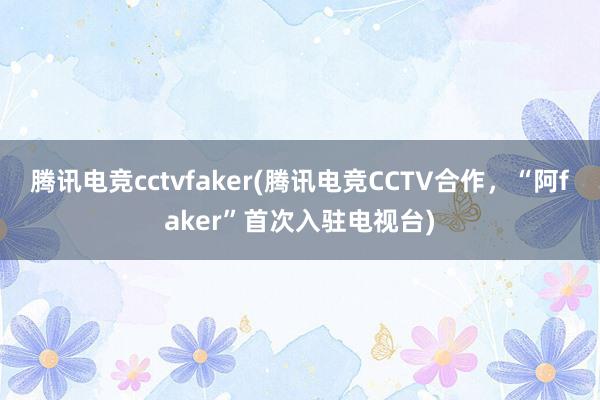 腾讯电竞cctvfaker(腾讯电竞CCTV合作，“阿faker”首次入驻电视台)