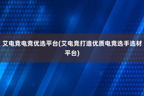 艾电竞电竞优选平台(艾电竞打造优质电竞选手选材平台)