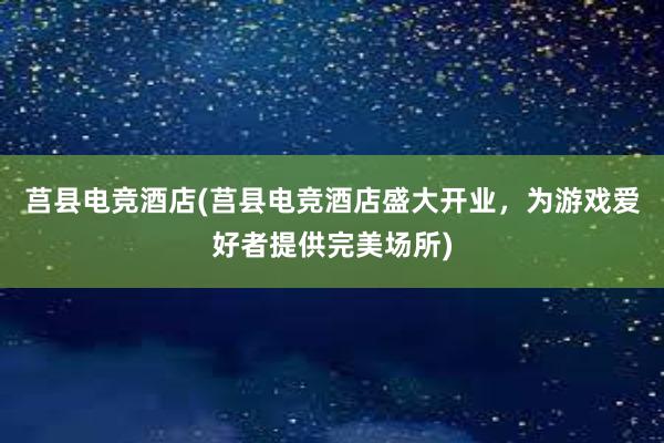 莒县电竞酒店(莒县电竞酒店盛大开业，为游戏爱好者提供完美场所)